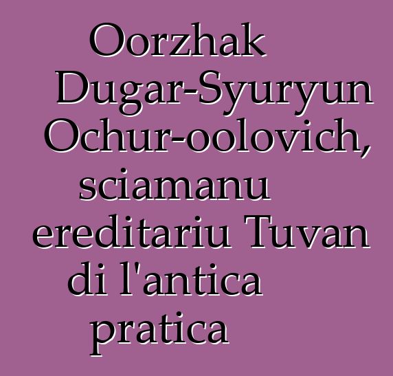 Oorzhak Dugar-Syuryun Ochur-oolovich, sciamanu ereditariu Tuvan di l'antica pratica