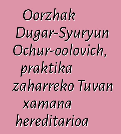 Oorzhak Dugar-Syuryun Ochur-oolovich, praktika zaharreko Tuvan xamana hereditarioa