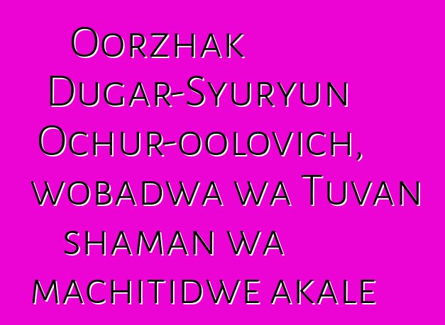 Oorzhak Dugar-Syuryun Ochur-oolovich, wobadwa wa Tuvan shaman wa machitidwe akale