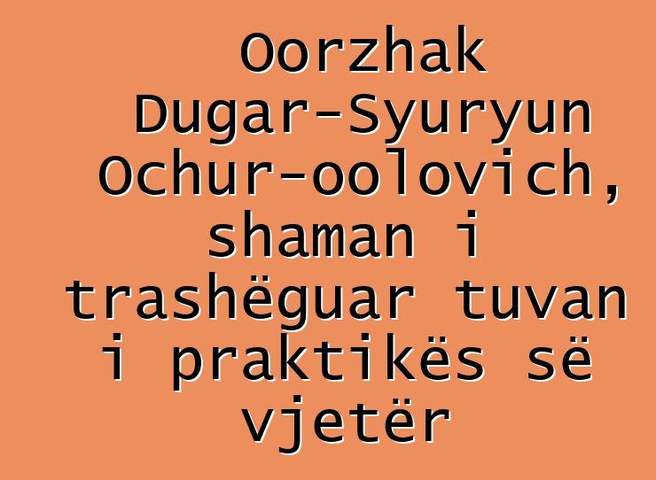 Oorzhak Dugar-Syuryun Ochur-oolovich, shaman i trashëguar tuvan i praktikës së vjetër