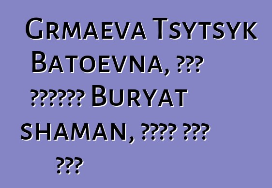 Grmaeva Tsytsyk Batoevna, በዘር የሚተላለፍ Buryat shaman, በርካታ ጅምር አለው