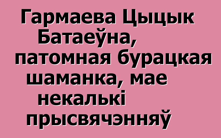 Гармаева Цыцык Батаеўна, патомная бурацкая шаманка, мае некалькі прысвячэнняў