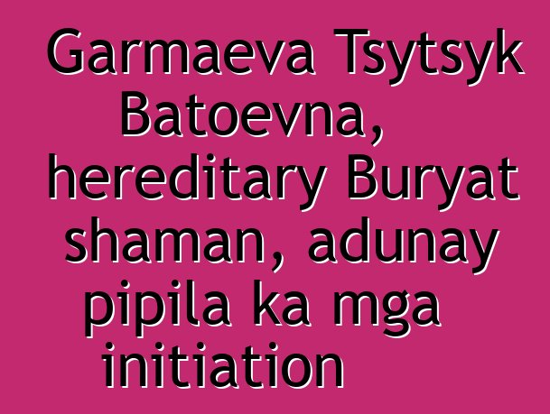 Garmaeva Tsytsyk Batoevna, hereditary Buryat shaman, adunay pipila ka mga initiation