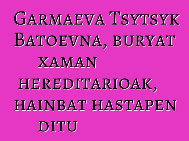 Garmaeva Tsytsyk Batoevna, buryat xaman hereditarioak, hainbat hastapen ditu