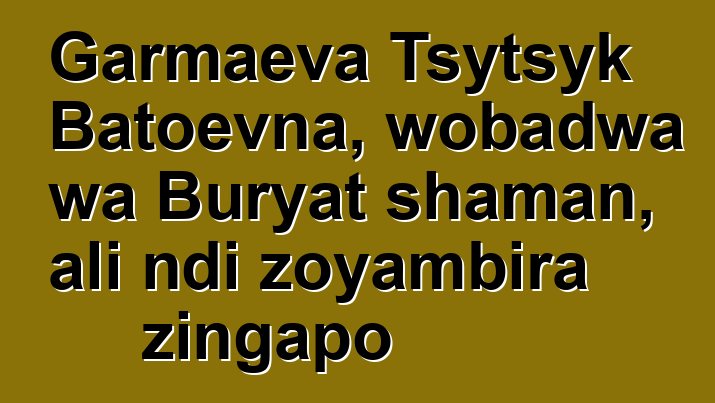 Garmaeva Tsytsyk Batoevna, wobadwa wa Buryat shaman, ali ndi zoyambira zingapo