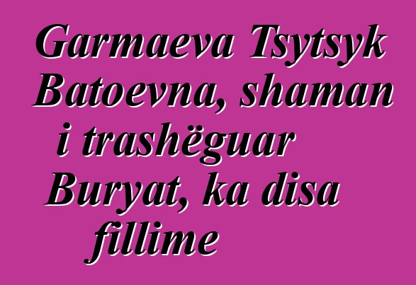 Garmaeva Tsytsyk Batoevna, shaman i trashëguar Buryat, ka disa fillime