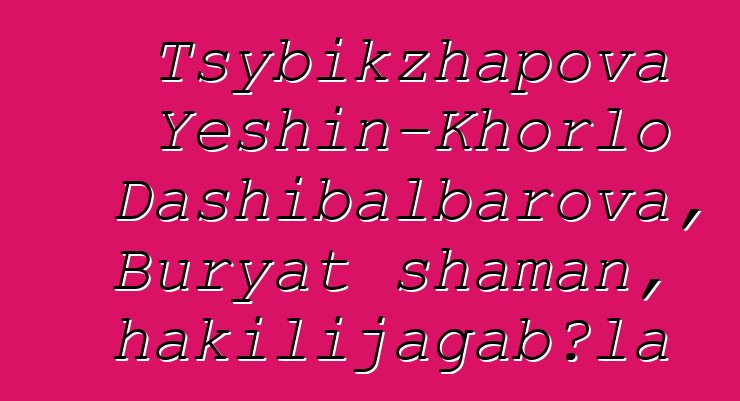 Tsybikzhapova Yeshin-Khorlo Dashibalbarova, Buryat shaman, hakilijagabɔla