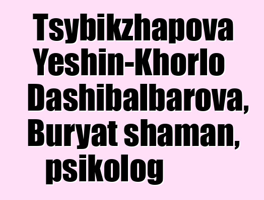 Tsybikzhapova Yeshin-Khorlo Dashibalbarova, Buryat shaman, psikolog