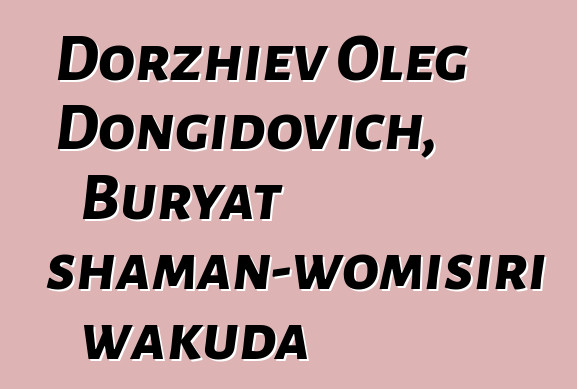 Dorzhiev Oleg Dongidovich, Buryat shaman-womisiri wakuda