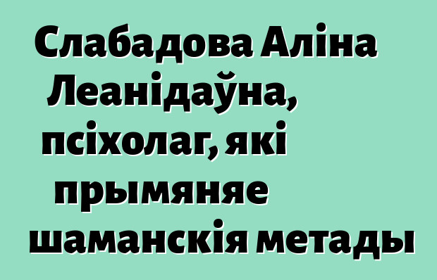 Слабадова Аліна Леанідаўна, псіхолаг, які прымяняе шаманскія метады