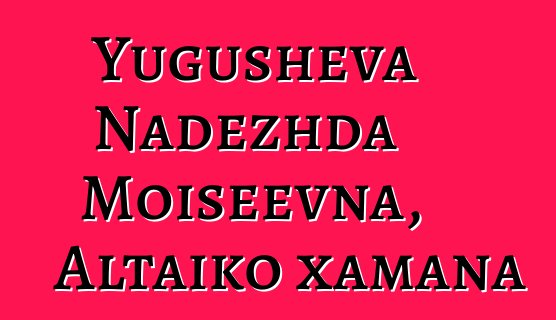 Yugusheva Nadezhda Moiseevna, Altaiko xamana