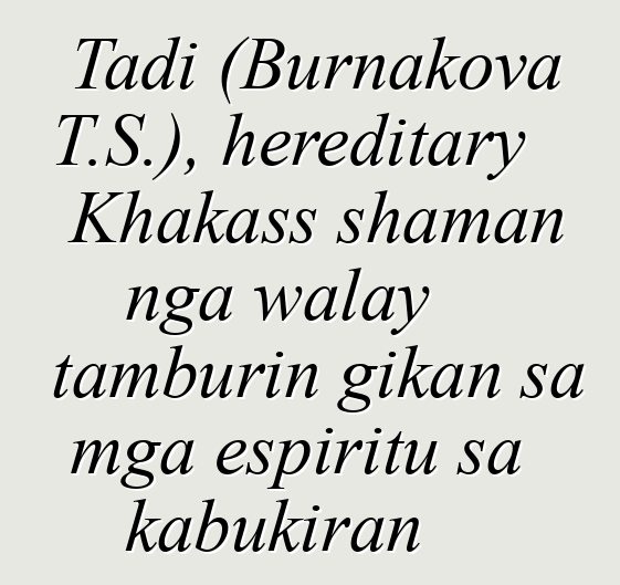 Tadi (Burnakova T.S.), hereditary Khakass shaman nga walay tamburin gikan sa mga espiritu sa kabukiran