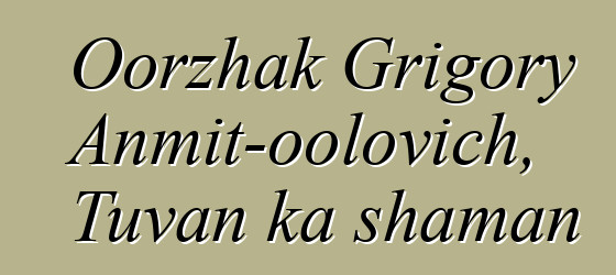 Oorzhak Grigory Anmit-oolovich, Tuvan ka shaman