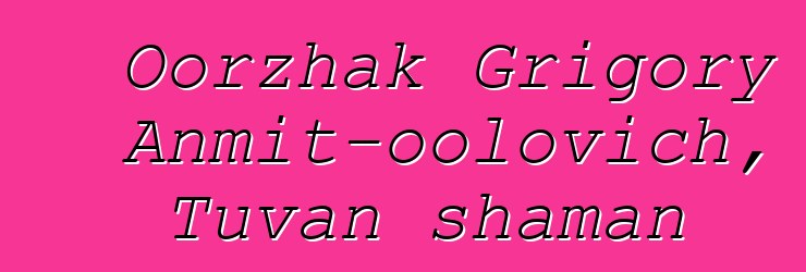 Oorzhak Grigory Anmit-oolovich, Tuvan shaman