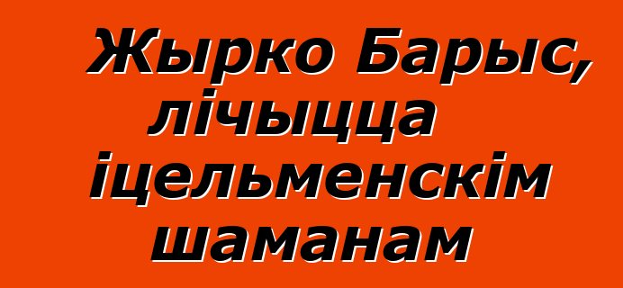 Жырко Барыс, лічыцца іцельменскім шаманам