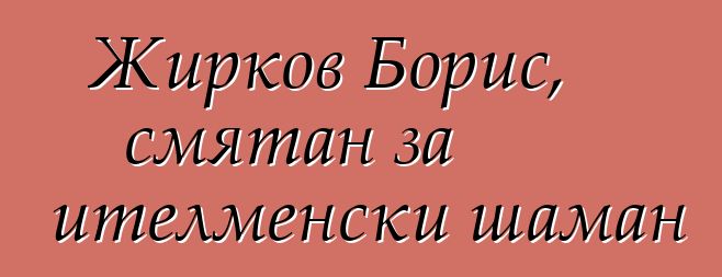 Жирков Борис, смятан за ителменски шаман