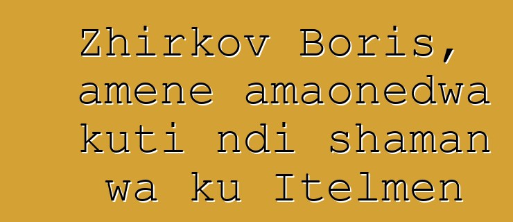 Zhirkov Boris, amene amaonedwa kuti ndi shaman wa ku Itelmen