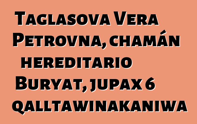 Taglasova Vera Petrovna, chamán hereditario Buryat, jupax 6 qalltawinakaniwa