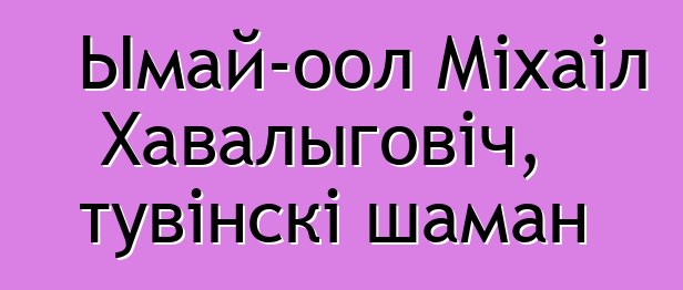 Ымай-оол Міхаіл Хавалыговіч, тувінскі шаман