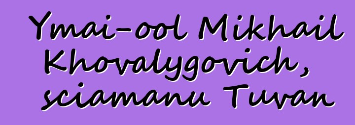 Ymai-ool Mikhail Khovalygovich, sciamanu Tuvan