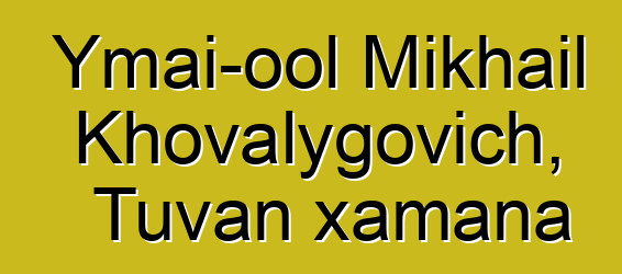 Ymai-ool Mikhail Khovalygovich, Tuvan xamana