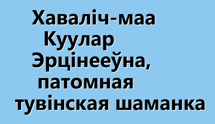 Хаваліч-маа Куулар Эрцінееўна, патомная тувінская шаманка