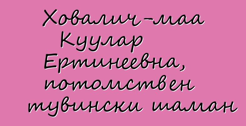 Ховалич-маа Куулар Ертинеевна, потомствен тувински шаман