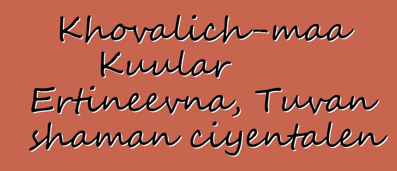 Khovalich-maa Kuular Ertineevna, Tuvan shaman ciyɛntalen