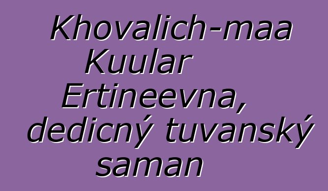 Khovalich-maa Kuular Ertineevna, dědičný tuvanský šaman