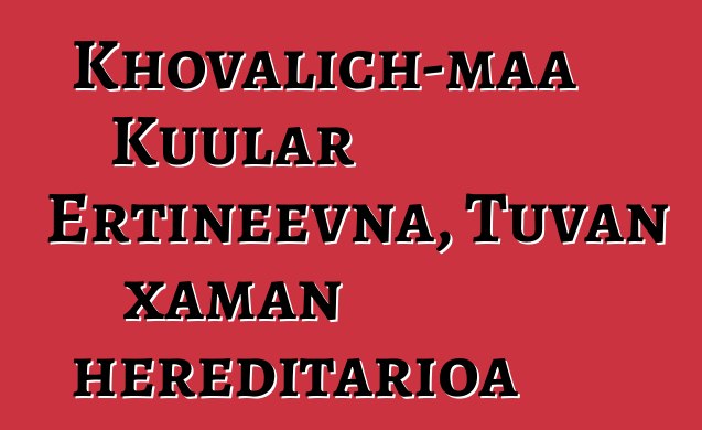 Khovalich-maa Kuular Ertineevna, Tuvan xaman hereditarioa