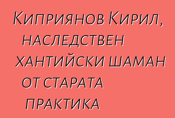 Киприянов Кирил, наследствен хантийски шаман от старата практика