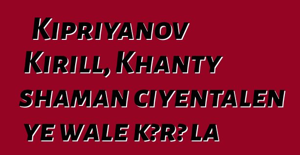 Kipriyanov Kirill, Khanty shaman ciyɛntalen ye wale kɔrɔ la