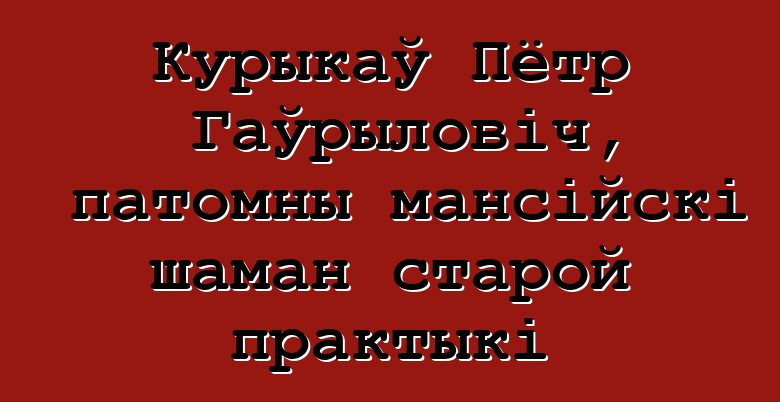 Курыкаў Пётр Гаўрыловіч, патомны мансійскі шаман старой практыкі