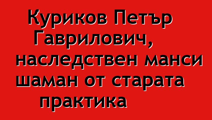 Куриков Петър Гаврилович, наследствен манси шаман от старата практика