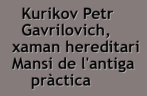 Kurikov Petr Gavrilovich, xaman hereditari Mansi de l'antiga pràctica