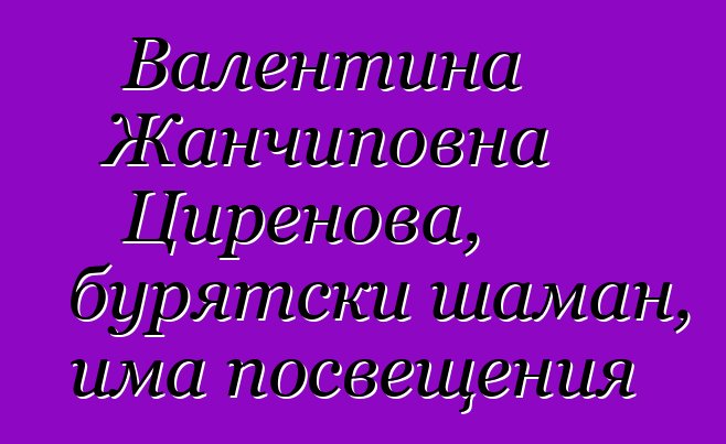 Валентина Жанчиповна Циренова, бурятски шаман, има посвещения