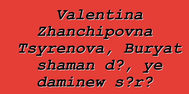 Valentina Zhanchipovna Tsyrenova, Buryat shaman dɔ, ye daminɛw sɔrɔ