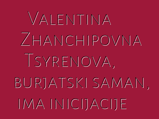 Valentina Zhanchipovna Tsyrenova, burjatski šaman, ima inicijacije