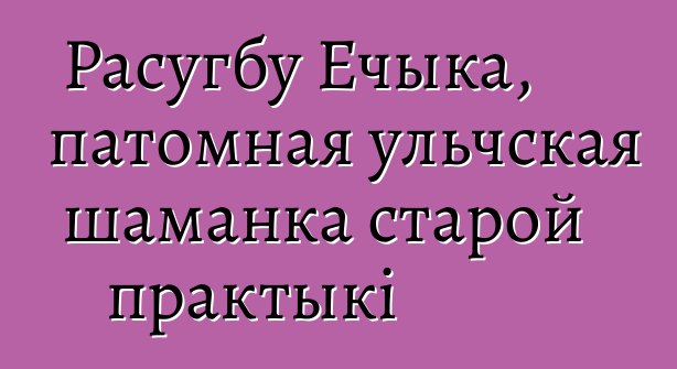 Расугбу Ечыка, патомная ульчская шаманка старой практыкі