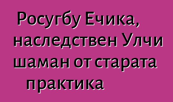 Росугбу Ечика, наследствен Улчи шаман от старата практика