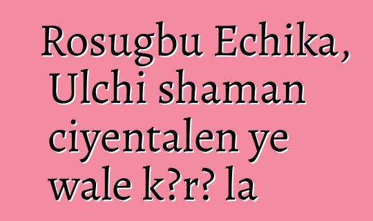 Rosugbu Echika, Ulchi shaman ciyɛntalen ye wale kɔrɔ la