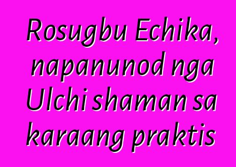 Rosugbu Echika, napanunod nga Ulchi shaman sa karaang praktis