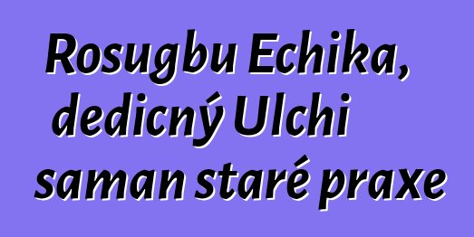 Rosugbu Echika, dědičný Ulchi šaman staré praxe