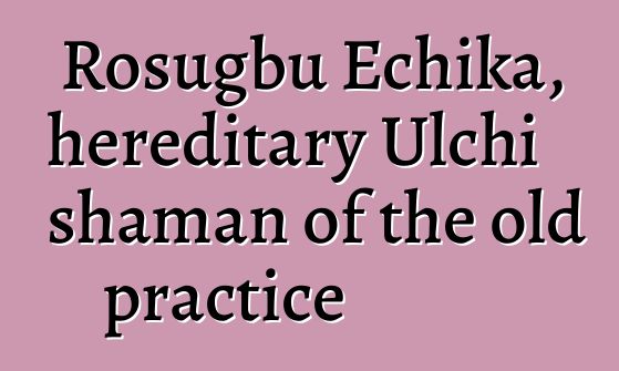 Rosugbu Echika, hereditary Ulchi shaman of the old practice