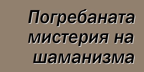 Погребаната мистерия на шаманизма