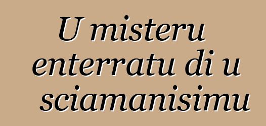 U misteru enterratu di u sciamanisimu