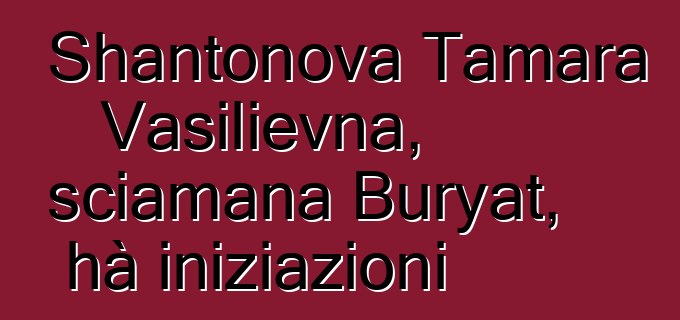 Shantonova Tamara Vasilievna, sciamana Buryat, hà iniziazioni