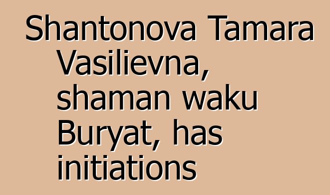 Shantonova Tamara Vasilievna, shaman waku Buryat, has initiations