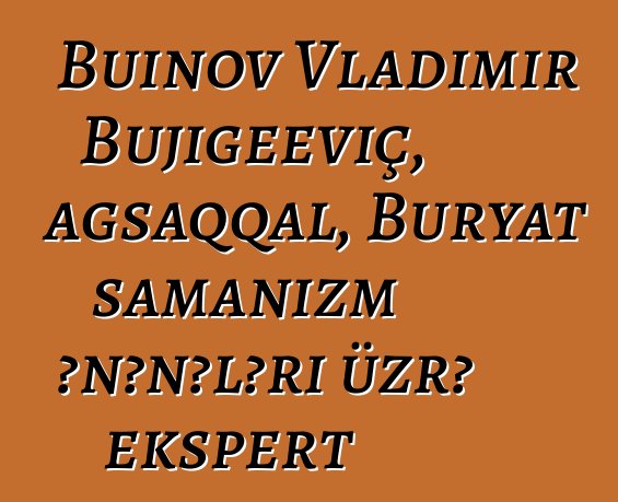 Buinov Vladimir Bujigeeviç, ağsaqqal, Buryat şamanizm ənənələri üzrə ekspert