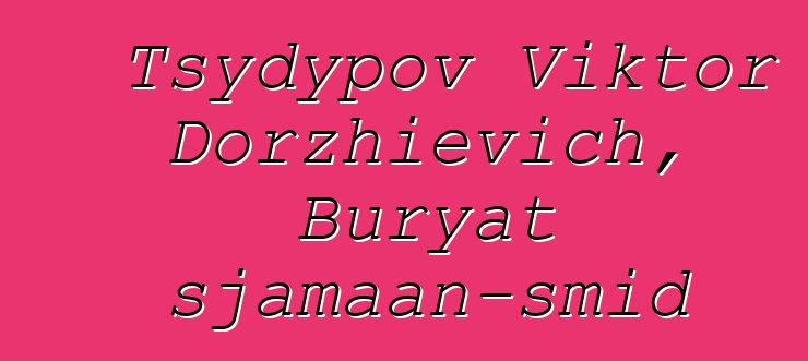 Tsydypov Viktor Dorzhievich, Buryat sjamaan-smid